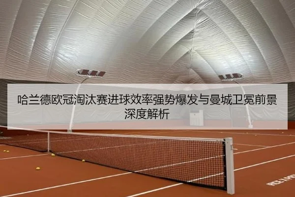 哈兰德欧冠淘汰赛进球效率强势爆发与曼城卫冕前景深度解析