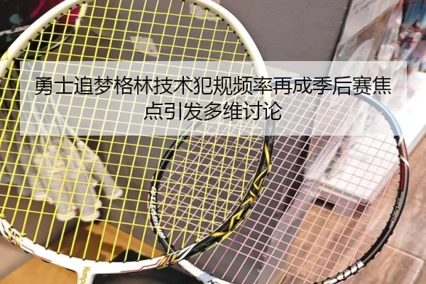 勇士追梦格林技术犯规频率再成季后赛焦点引发多维讨论