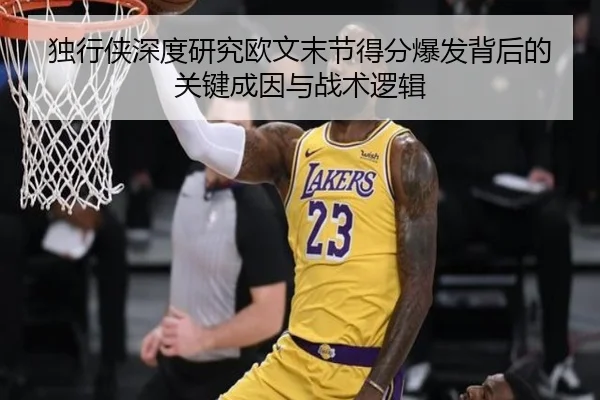 独行侠深度研究欧文末节得分爆发背后的关键成因与战术逻辑
