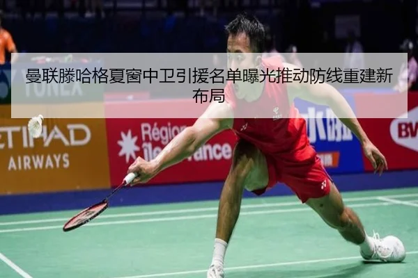 曼联滕哈格夏窗中卫引援名单曝光推动防线重建新布局