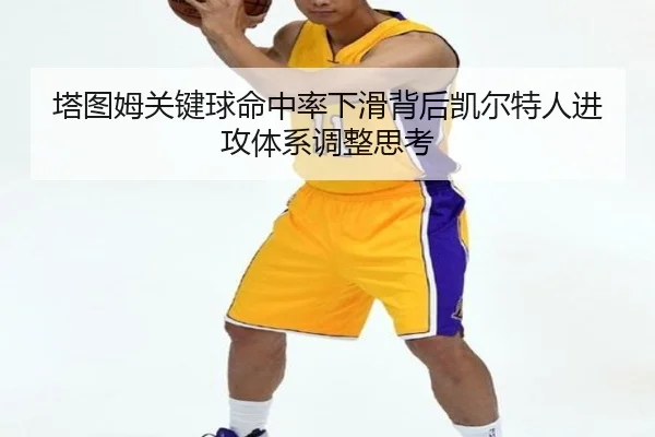 塔图姆关键球命中率下滑背后凯尔特人进攻体系调整思考