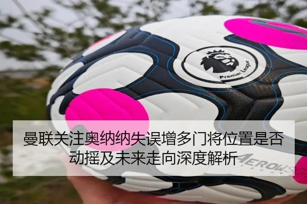 曼联关注奥纳纳失误增多门将位置是否动摇及未来走向深度解析