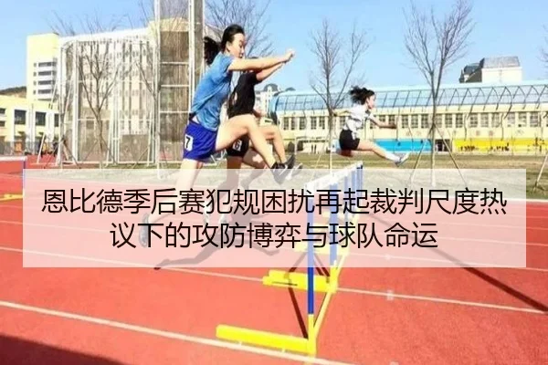 恩比德季后赛犯规困扰再起裁判尺度热议下的攻防博弈与球队命运