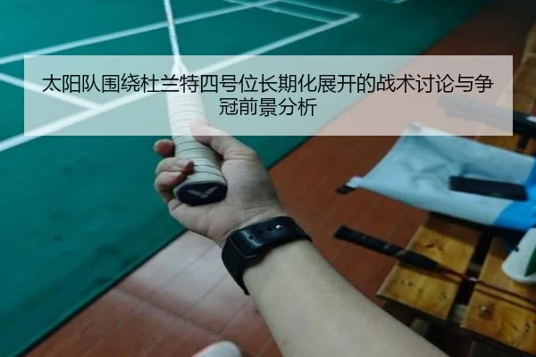 太阳队围绕杜兰特四号位长期化展开的战术讨论与争冠前景分析